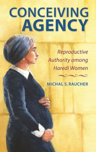 Title: Conceiving Agency: Reproductive Authority among Haredi Women, Author: Michal S. Raucher