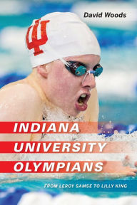Title: Indiana University Olympians: From Leroy Samse to Lilly King, Author: David Woods