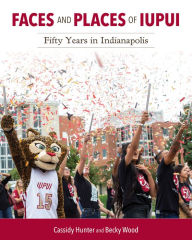 Title: Faces and Places of IUPUI: Fifty Years in Indianapolis, Author: Cassidy Hunter