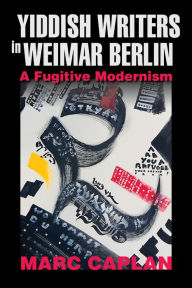 Title: Yiddish Writers in Weimar Berlin: A Fugitive Modernism, Author: Marc Caplan