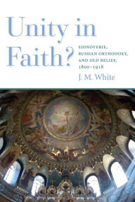 Title: Unity in Faith?: Edinoverie, Russian Orthodoxy, and Old Belief, 1800-1918, Author: J. M. White