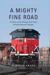 Title: A Mighty Fine Road: A History of the Chicago, Rock Island & Pacific Railroad Company, Author: H. Roger Grant