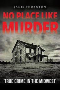 Title: No Place Like Murder: True Crime in the Midwest, Author: Janis Thornton