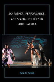 Title: Jay Pather, Performance, and Spatial Politics in South Africa, Author: Ketu H. Katrak
