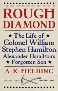 Title: Rough Diamond: The Life of Colonel William Stephen Hamilton, Alexander Hamilton's Forgotten Son, Author: Angelina Fielding