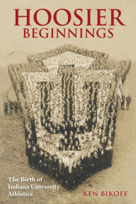 Title: Hoosier Beginnings: The Birth of Indiana University Athletics, Author: Ken Bikoff