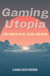 Title: Gaming Utopia: Ludic Worlds in Art, Design, and Media, Author: Claudia Costa Pederson
