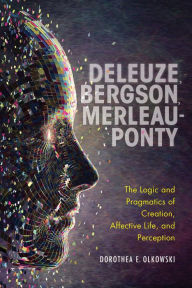 Title: Deleuze, Bergson, Merleau-Ponty: The Logic and Pragmatics of Creation, Affective Life, and Perception, Author: Dorothea E. Olkowski