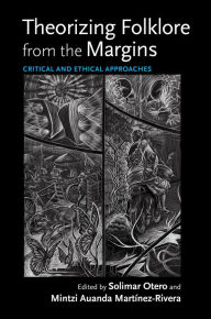 Title: Theorizing Folklore from the Margins: Critical and Ethical Approaches, Author: Solimar Otero