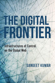 Title: The Digital Frontier: Infrastructures of Control on the Global Web, Author: Sangeet Kumar