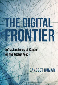 Title: The Digital Frontier: Infrastructures of Control on the Global Web, Author: Sangeet Kumar
