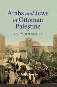 Title: Arabs and Jews in Ottoman Palestine: Two Worlds Collide, Author: Alan Dowty