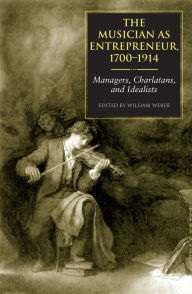 Title: The Musician as Entrepreneur, 1700-1914: Managers, Charlatans, and Idealists, Author: William Weber