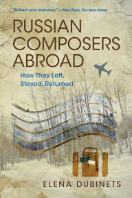 Title: Russian Composers Abroad: How They Left, Stayed, Returned, Author: Elena Dubinets