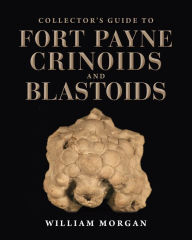 Title: Collector's Guide to Fort Payne Crinoids and Blastoids, Author: William Morgan