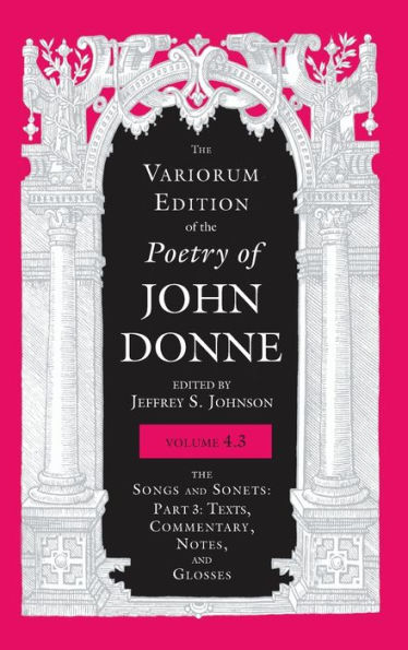 Variorum Edition of the Poetry of John Donne, Volume 4.3: The Songs and Sonets: Part 3: Texts, Commentary, Notes, and Glosses