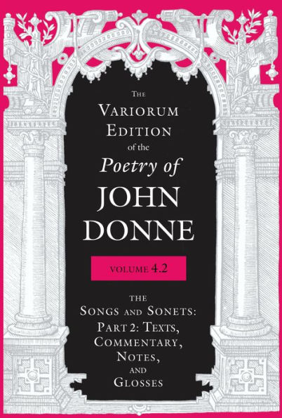 Variorum Edition of The Poetry John Donne, Volume 4.2: Songs and Sonets: Part 2: Texts, Commentary, Notes, Glosses