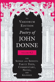 Title: Variorum Edition of the Poetry of John Donne, Volume 4.2: The Songs and Sonets: Part 2: Texts, Commentary, Notes, and Glosses, Author: John Donne