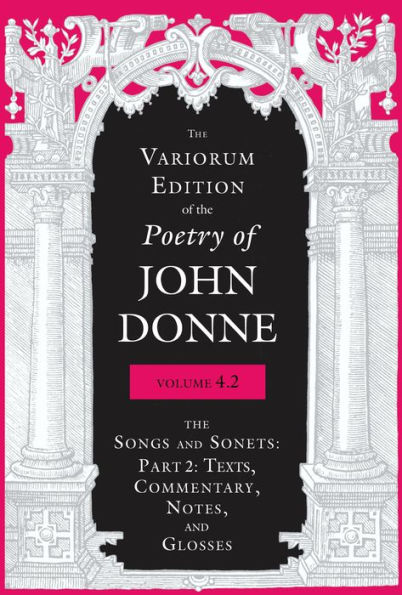 Variorum Edition of the Poetry of John Donne, Volume 4.2: The Songs and Sonets: Part 2: Texts, Commentary, Notes, and Glosses