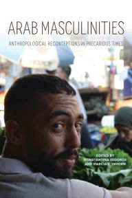 Title: Arab Masculinities: Anthropological Reconceptions in Precarious Times, Author: Konstantina Isidoros