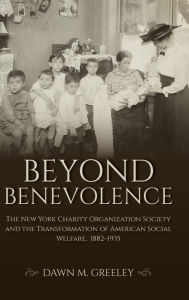 Title: Beyond Benevolence: The New York Charity Organization Society and the Transformation of American Social Welfare, 1882-1935, Author: Dawn M. Greeley