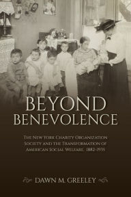 Title: Beyond Benevolence: The New York Charity Organization Society and the Transformation of American Social Welfare, 1882-1935, Author: Dawn M. Greeley