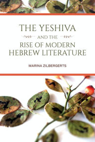 Title: Yeshiva and the Rise of Modern Hebrew Literature, Author: Marina Zilbergerts