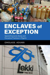 Title: Enclaves of Exception: Special Economic Zones and Extractive Practices in Nigeria, Author: Omolade Adunbi