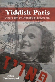 Title: Yiddish Paris: Staging Nation and Community in Interwar France, Author: Nick Underwood