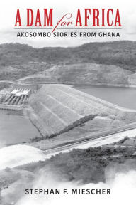 Title: A Dam for Africa: Akosombo Stories from Ghana, Author: Stephan F. Miescher