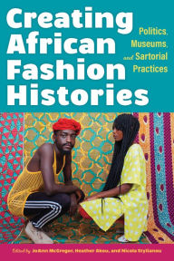 Title: Creating African Fashion Histories: Politics, Museums, and Sartorial Practices, Author: JoAnn McGregor