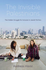 Title: The Invisible Palestinians: The Hidden Struggle for Inclusion in Jewish Tel Aviv, Author: Andreas Hackl