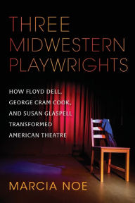 Title: Three Midwestern Playwrights: How Floyd Dell, George Cram Cook, and Susan Glaspell Transformed American Theatre, Author: Marcia Noe