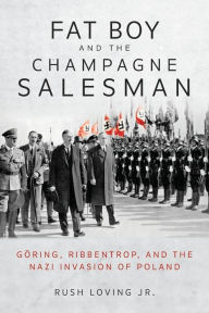 Title: Fat Boy and the Champagne Salesman: Göring, Ribbentrop, and the Nazi Invasion of Poland, Author: Rush Loving Jr.