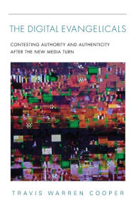 Title: Digital Evangelicals: Contesting Authority and Authenticity After the New Media Turn, Author: Travis Warren Cooper