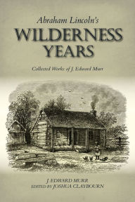 Title: Abraham Lincoln's Wilderness Years: Collected Works of J. Edward Murr, Author: J. Edward Murr