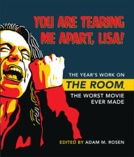 Title: You Are Tearing Me Apart, Lisa!: The Year's Work on The Room, the Worst Movie Ever Made, Author: Adam M. Rosen