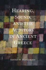 Title: Hearing, Sound, and the Auditory in Ancient Greece, Author: Jill Gordon