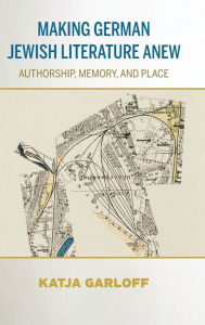 Title: Making German Jewish Literature Anew: Authorship, Memory, and Place, Author: Katja Garloff