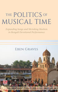 Title: The Politics of Musical Time: Expanding Songs and Shrinking Markets in Bengali Devotional Performance, Author: Eben Graves