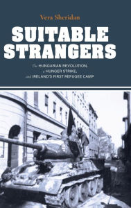 Title: Suitable Strangers: The Hungarian Revolution, a Hunger Strike, and Ireland's First Refugee Camp, Author: Vera Sheridan