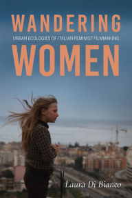 Title: Wandering Women: Urban Ecologies of Italian Feminist Filmmaking, Author: Laura Di Bianco