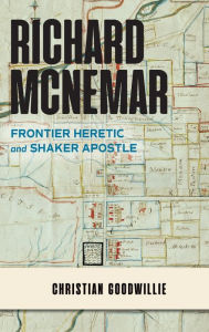 Title: Richard McNemar: Frontier Heretic and Shaker Apostle, Author: Christian Goodwillie