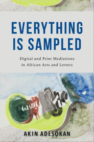 Title: Everything Is Sampled: Digital and Print Mediations in African Arts and Letters, Author: Akin Adesokan