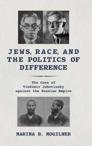 Title: Jews, Race, and the Politics of Difference: The Case of Vladimir Jabotinsky against the Russian Empire, Author: Marina B. Mogilner