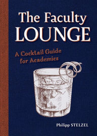 Title: The Faculty Lounge: A Cocktail Guide for Academics, Author: Philipp Stelzel