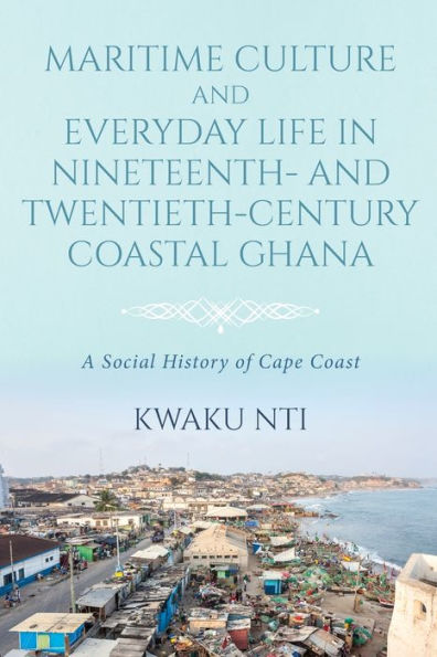 Maritime Culture and Everyday Life Nineteenth- Twentieth-Century Coastal Ghana: A Social History of Cape Coast