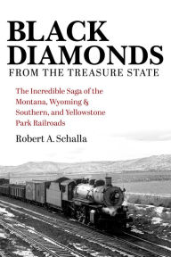 Title: Black Diamonds from the Treasure State: The Incredible Saga of the Montana, Wyoming & Southern, and Yellowstone Park Railroads, Author: Robert A. Schalla