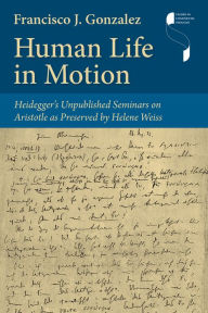 Title: Human Life in Motion: Heidegger's Unpublished Seminars on Aristotle as Preserved by Helene Weiss, Author: Francisco J. Gonzalez