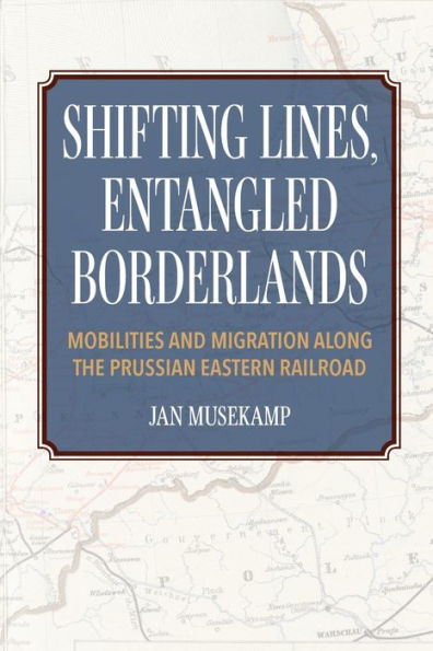 Shifting Lines, Entangled Borderlands: Mobilities and Migration along the Prussian Eastern Railroad